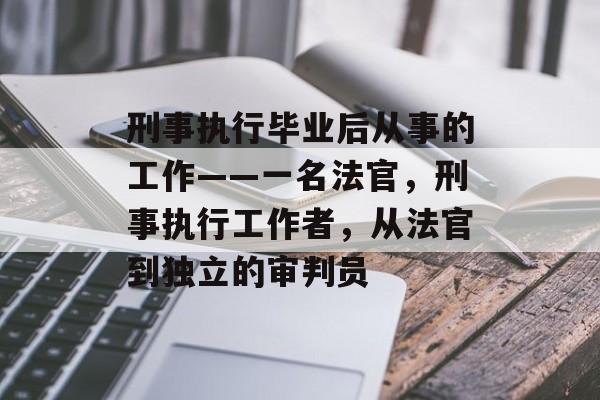 刑事执行毕业后从事的工作——一名法官，刑事执行工作者，从法官到独立的审判员