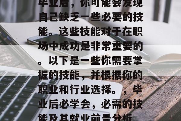 毕业后，你可能会发现自己缺乏一些必要的技能。这些技能对于在职场中成功是非常重要的。以下是一些你需要掌握的技能，并根据你的职业和行业选择。，毕业后必学会，必需的技能及其就业前景分析