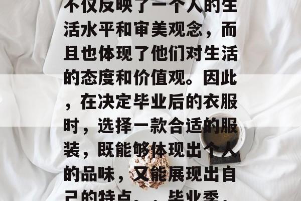 毕业后的衣服是一件不能忽视的重要问题。它不仅反映了一个人的生活水平和审美观念，而且也体现了他们对生活的态度和价值观。因此，在决定毕业后的衣服时，选择一款合适的服装，既能够体现出个人的品味，又能展现出自己的特点。，毕业季，如何选购个性化的毕业服