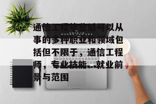 通信工程毕业后可以从事的多种职业和领域包括但不限于,通信工程师,专业技能、就业前景与范围 通信工程毕业后可以从事的多种职业和领域包括但不限于,通信工程师,专业技能、就业前景与范围