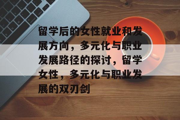 留学后的女性就业和发展方向，多元化与职业发展路径的探讨，留学女性，多元化与职业发展的双刃剑