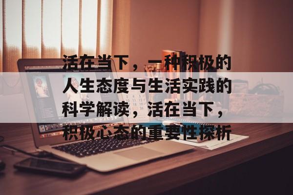 活在当下,一种积极的人生态度与生活实践的科学解读,活在当下,积极心态的重要性探析 活在当下,一种积极的人生态度与生活实践的科学解读,活在当下,积极心态的重要性探析