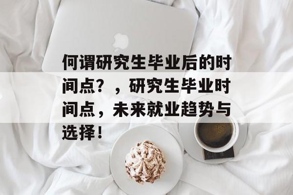 何谓研究生毕业后的时间点?,研究生毕业时间点,未来就业趋势与选择! 何谓研究生毕业后的时间点?,研究生毕业时间点,未来就业趋势与选择!