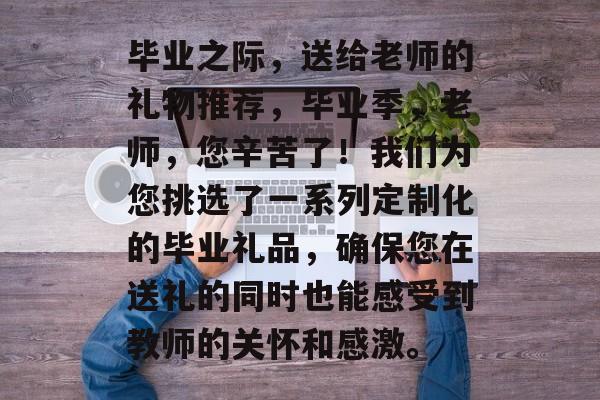 毕业之际,送给老师的礼物推荐,毕业季,老师,您辛苦了!我们为您挑选了一系列定制化的毕业礼品,确保您在送礼的同时也能感受到教师的关怀和感激。 毕业之际,送给老师的礼物推荐,毕业季,老师,您辛苦了!我们为您挑选了一系列定制化的毕业礼品,确保您在送礼的同时也能感受到教师的关怀和感激。