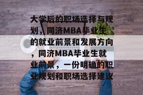 大学后的职场选择与规划，同济MBA毕业生的就业前景和发展方向，同济MBA毕业生就业前景，一份明确的职业规划和职场选择建议