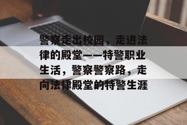 警察走出校园,走进法律的殿堂——特警职业生活,警察警察路,走向法律殿堂的特警生涯 警察走出校园,走进法律的殿堂——特警职业生活,警察警察路,走向法律殿堂的特警生涯