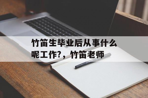 竹笛生毕业后从事什么呢工作?,竹笛老师 竹笛生毕业后从事什么呢工作?,竹笛老师
