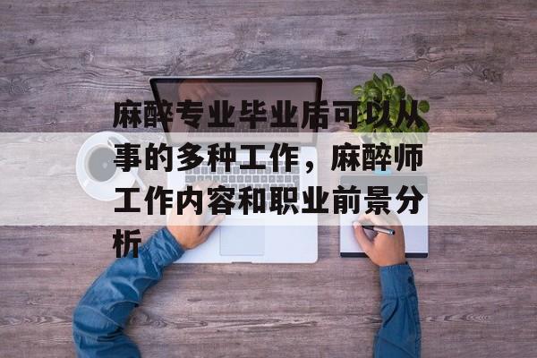 麻醉专业毕业后可以从事的多种工作，麻醉师工作内容和职业前景分析