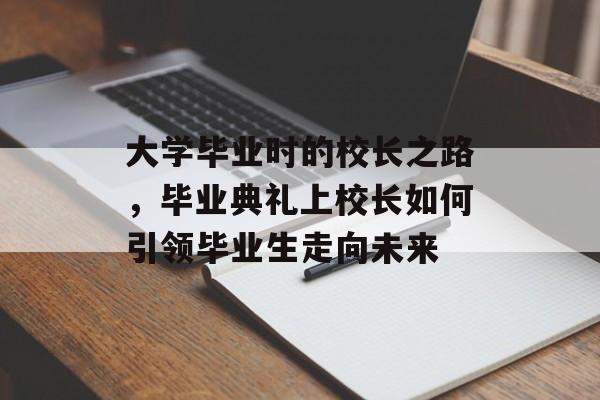 大学毕业时的校长之路,毕业典礼上校长如何引领毕业生走向未来 大学毕业时的校长之路,毕业典礼上校长如何引领毕业生走向未来