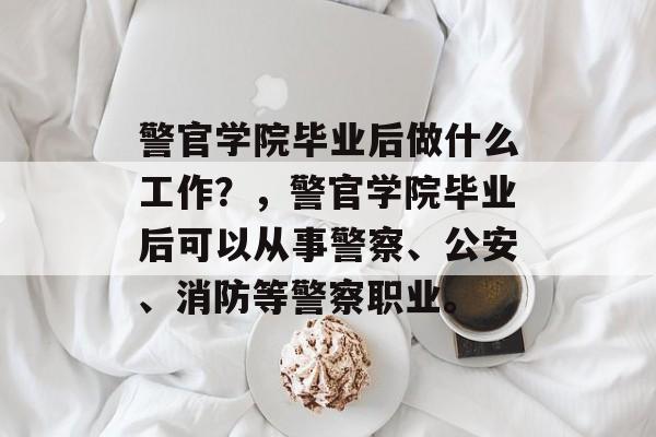 警官学院毕业后做什么工作？，警官学院毕业后可以从事警察、公安、消防等警察职业。