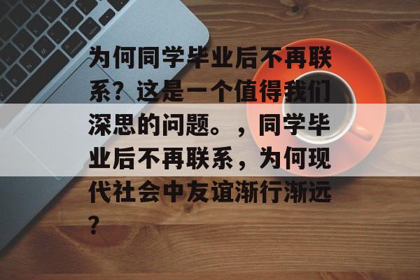 为何同学毕业后不再联系？这是一个值得我们深思的问题。，同学毕业后不再联系，为何现代社会中友谊渐行渐远？