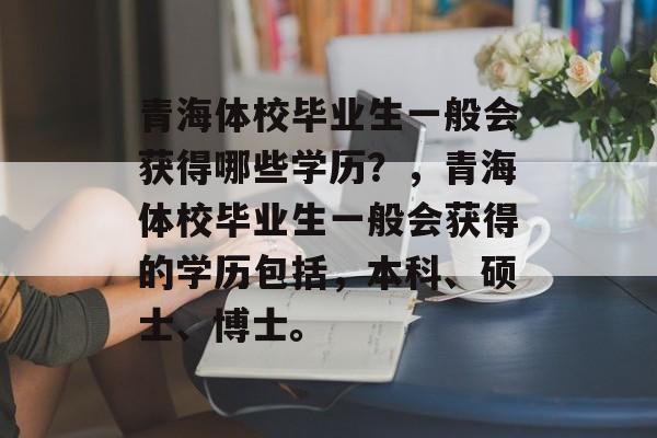 青海体校毕业生一般会获得哪些学历？，青海体校毕业生一般会获得的学历包括，本科、硕士、博士。