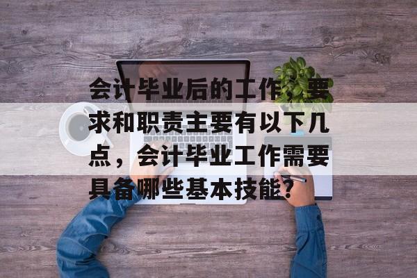 会计毕业后的工作，要求和职责主要有以下几点，会计毕业工作需要具备哪些基本技能？