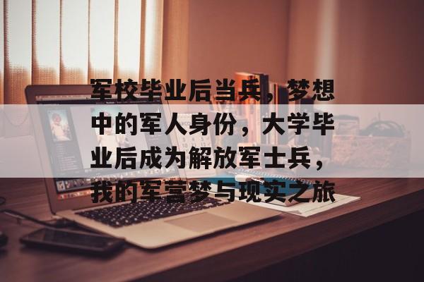 军校毕业后当兵,梦想中的军人身份,大学毕业后成为解放军士兵,我的军营梦与现实之旅 军校毕业后当兵,梦想中的军人身份,大学毕业后成为解放军士兵,我的军营梦与现实之旅