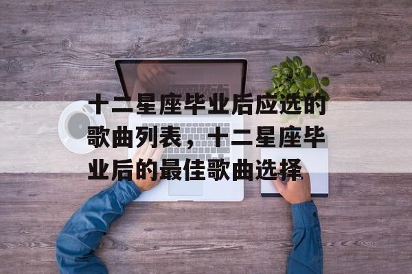 十二星座毕业后应选的歌曲列表，十二星座毕业后的最佳歌曲选择
