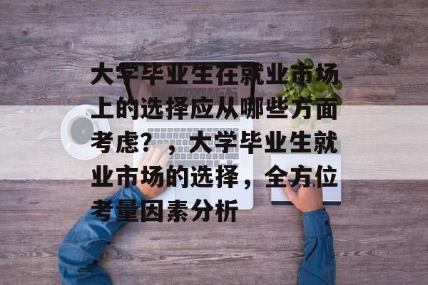 大学毕业生在就业市场上的选择应从哪些方面考虑？，大学毕业生就业市场的选择，全方位考量因素分析
