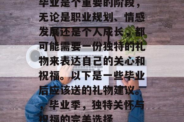 毕业是个重要的阶段，无论是职业规划、情感发展还是个人成长，都可能需要一份独特的礼物来表达自己的关心和祝福。以下是一些毕业后应该送的礼物建议。，毕业季，独特关怀与祝福的完美选择