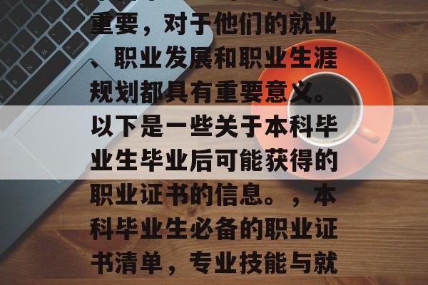 本科毕业生的证书非常重要，对于他们的就业、职业发展和职业生涯规划都具有重要意义。以下是一些关于本科毕业生毕业后可能获得的职业证书的信息。，本科毕业生必备的职业证书清单，专业技能与就业前景分析