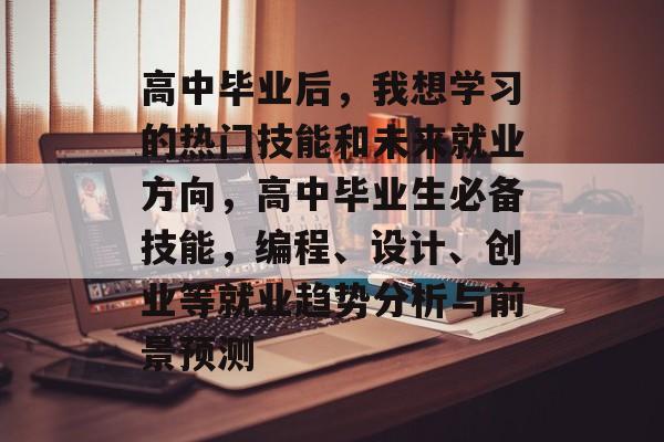 高中毕业后,我想学习的热门技能和未来就业方向,高中毕业生必备技能,编程、设计、创业等就业趋势分析与前景预测 高中毕业后,我想学习的热门技能和未来就业方向,高中毕业生必备技能,编程、设计、创业等就业趋势分析与前景预测