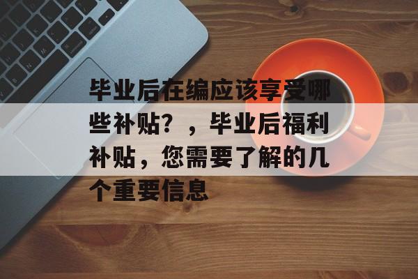 毕业后在编应该享受哪些补贴?,毕业后福利补贴,您需要了解的几个重要信息 毕业后在编应该享受哪些补贴?,毕业后福利补贴,您需要了解的几个重要信息