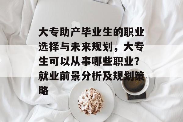 大专助产毕业生的职业选择与未来规划，大专生可以从事哪些职业？就业前景分析及规划策略