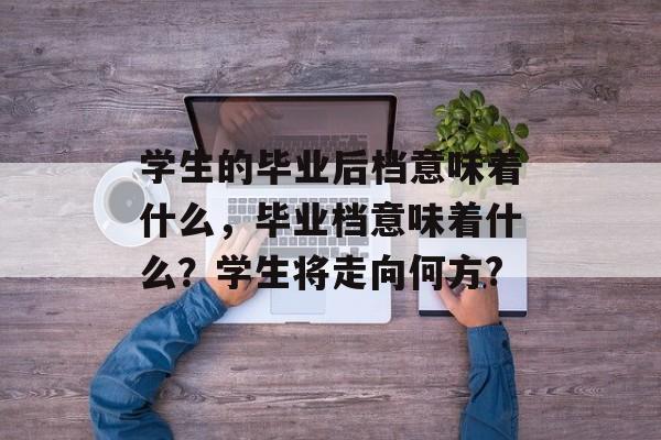 学生的毕业后档意味着什么，毕业档意味着什么？学生将走向何方?