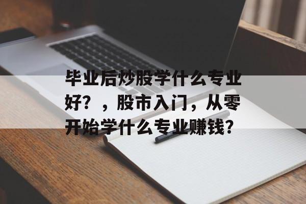毕业后炒股学什么专业好?,股市入门,从零开始学什么专业赚钱? 毕业后炒股学什么专业好?,股市入门,从零开始学什么专业赚钱?