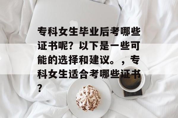 专科女生毕业后考哪些证书呢？以下是一些可能的选择和建议。，专科女生适合考哪些证书？