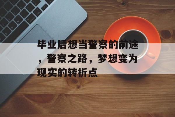 毕业后想当警察的前途，警察之路，梦想变为现实的转折点