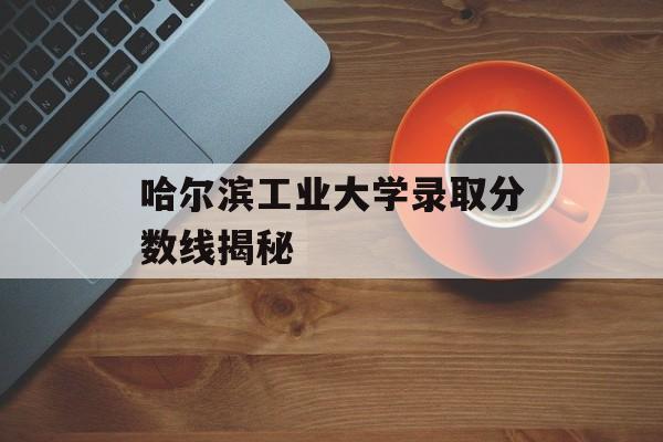 哈尔滨工业大学录取分数线揭秘