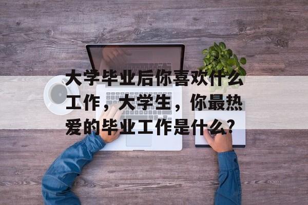 大学毕业后你喜欢什么工作，大学生，你最热爱的毕业工作是什么?