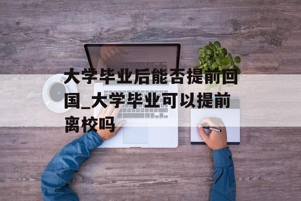 大学毕业后能否提前回国_大学毕业可以提前离校吗 大学毕业后能否提前回国_大学毕业可以提前离校吗