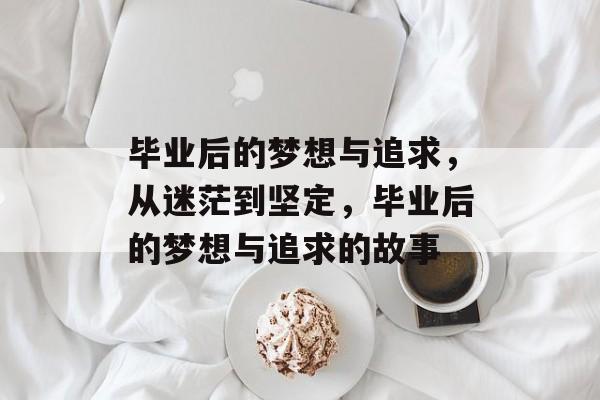 毕业后的梦想与追求,从迷茫到坚定,毕业后的梦想与追求的故事 毕业后的梦想与追求,从迷茫到坚定,毕业后的梦想与追求的故事