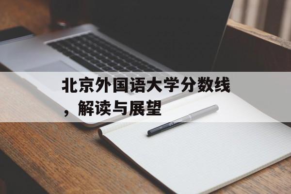 北京外国语大学分数线，解读与展望
