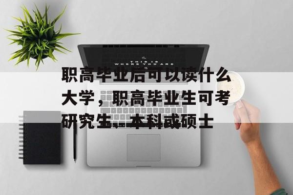 职高毕业后可以读什么大学，职高毕业生可考研究生、本科或硕士