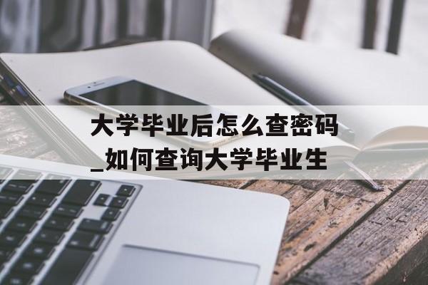 大学毕业后怎么查密码_如何查询大学毕业生 大学毕业后怎么查密码_如何查询大学毕业生