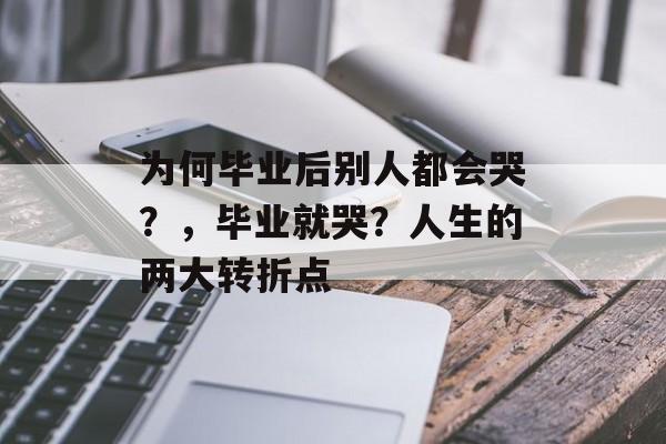 为何毕业后别人都会哭?,毕业就哭?人生的两大转折点 为何毕业后别人都会哭?,毕业就哭?人生的两大转折点