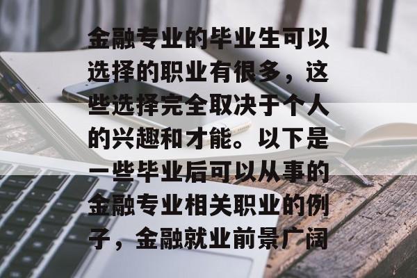 金融专业的毕业生可以选择的职业有很多，这些选择完全取决于个人的兴趣和才能。以下是一些毕业后可以从事的金融专业相关职业的例子，金融就业前景广阔
