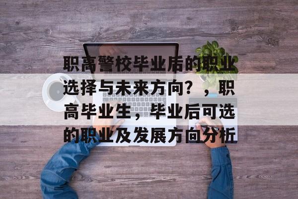 职高警校毕业后的职业选择与未来方向？，职高毕业生，毕业后可选的职业及发展方向分析