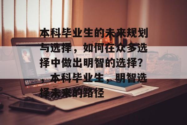 本科毕业生的未来规划与选择,如何在众多选择中做出明智的选择?,本科毕业生,明智选择未来的路径 本科毕业生的未来规划与选择,如何在众多选择中做出明智的选择?,本科毕业生,明智选择未来的路径
