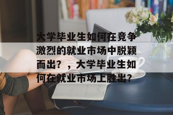 大学毕业生如何在竞争激烈的就业市场中脱颖而出？，大学毕业生如何在就业市场上胜出？