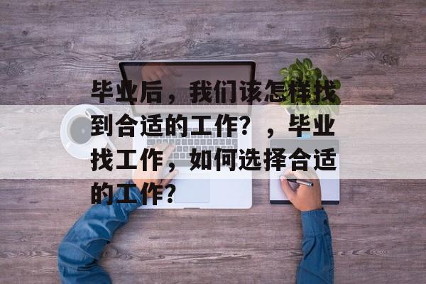 毕业后,我们该怎样找到合适的工作?,毕业找工作,如何选择合适的工作? 毕业后,我们该怎样找到合适的工作?,毕业找工作,如何选择合适的工作?