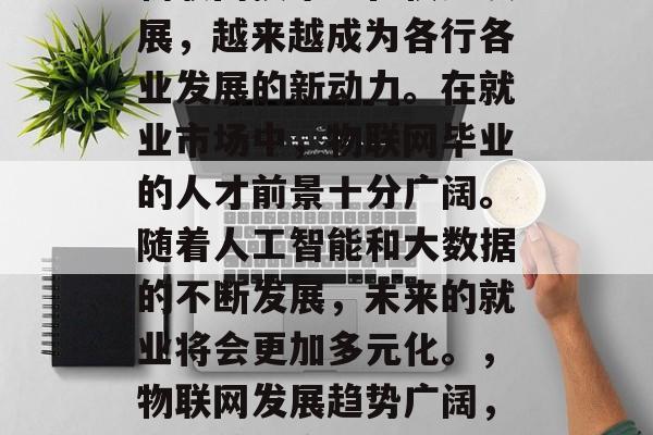 物联网技术正在快速发展，越来越成为各行各业发展的新动力。在就业市场中，物联网毕业的人才前景十分广阔。随着人工智能和大数据的不断发展，未来的就业将会更加多元化。，物联网发展趋势广阔，就业前景广阔