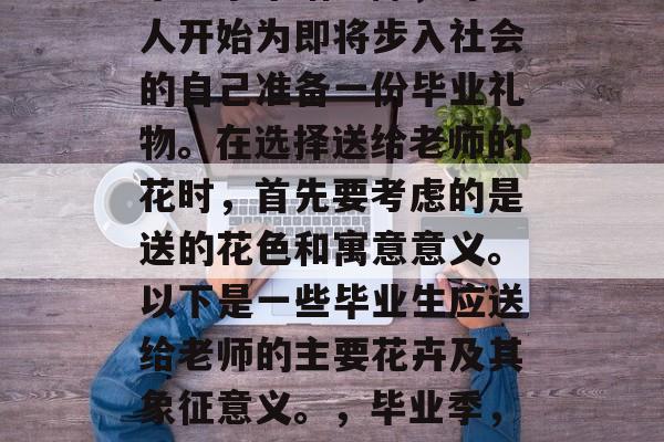 毕业季来临之际,许多人开始为即将步入社会的自己准备一份毕业礼物。在选择送给老师的花时,首先要考虑的是送的花色和寓意意义。以下是一些毕业生应送给老师的主要花卉及其象征意义。,毕业季,老师的花选 毕业季来临之际,许多人开始为即将步入社会的自己准备一份毕业礼物。在选择送给老师的花时,首先要考虑的是送的花色和寓意意义。以下是一些毕业生应送给老师的主要花卉及其象征意义。,毕业季,老师的花选