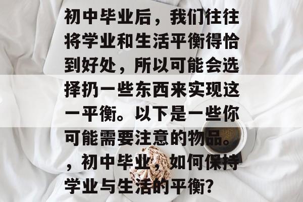 初中毕业后，我们往往将学业和生活平衡得恰到好处，所以可能会选择扔一些东西来实现这一平衡。以下是一些你可能需要注意的物品。，初中毕业，如何保持学业与生活的平衡？