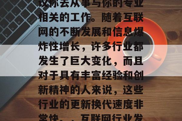 毕十三毕业后，如果想在职场上取得成功，建议你去从事与你的专业相关的工作。随着互联网的不断发展和信息爆炸性增长，许多行业都发生了巨大变化，而且对于具有丰富经验和创新精神的人来说，这些行业的更新换代速度非常快。，互联网行业发展迅速，如何在职场上获得成功？