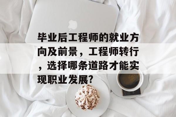毕业后工程师的就业方向及前景，工程师转行，选择哪条道路才能实现职业发展?