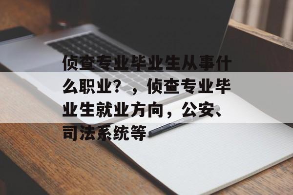 侦查专业毕业生从事什么职业?,侦查专业毕业生就业方向,公安、司法系统等 侦查专业毕业生从事什么职业?,侦查专业毕业生就业方向,公安、司法系统等