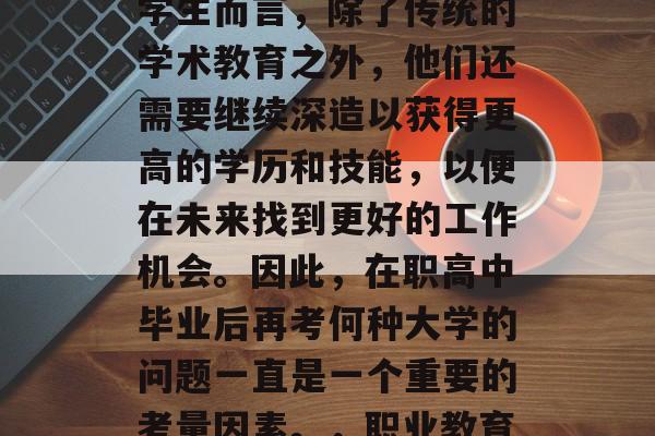 在就业市场上，职业教育对于毕业生来说尤为重要。对于职业高中的学生而言，除了传统的学术教育之外，他们还需要继续深造以获得更高的学历和技能，以便在未来找到更好的工作机会。因此，在职高中毕业后再考何种大学的问题一直是一个重要的考量因素。，职业教育是求职的关键！高中的学生如何选择适合自己的大学？