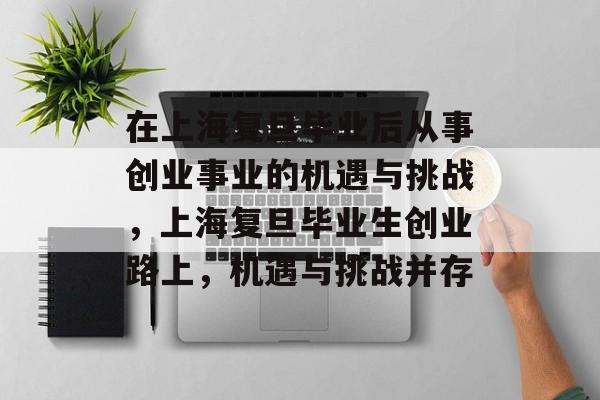 在上海复旦毕业后从事创业事业的机遇与挑战，上海复旦毕业生创业路上，机遇与挑战并存